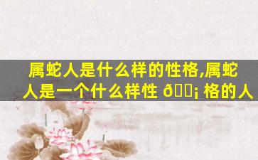 属蛇人是什么样的性格,属蛇人是一个什么样性 🐡 格的人